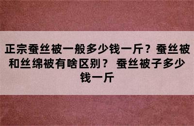 正宗蚕丝被一般多少钱一斤？蚕丝被和丝绵被有啥区别？ 蚕丝被子多少钱一斤